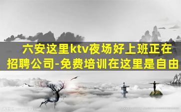 六安这里ktv夜场好上班正在招聘公司-免费培训在这里是自由